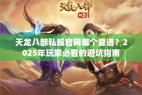 天龙八部私服官网哪个靠谱？2025年玩家必看的避坑指南