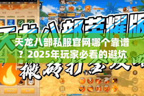 天龙八部私服官网哪个靠谱？2025年玩家必看的避坑指南