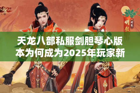 天龙八部私服剑胆琴心版本为何成为2025年玩家新宠？三大真相揭秘
