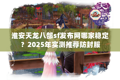 淮安天龙八部sf发布网哪家稳定？2025年实测推荐防封服