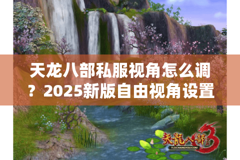 天龙八部私服视角怎么调？2025新版自由视角设置全攻略