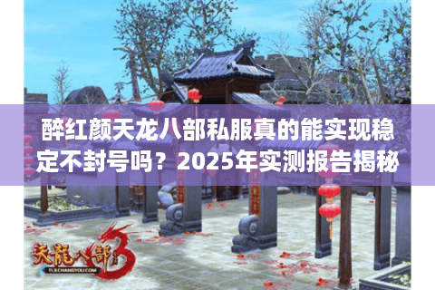 醉红颜天龙八部私服真的能实现稳定不封号吗？2025年实测报告揭秘
