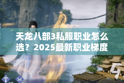 天龙八部3私服职业怎么选？2025最新职业梯度榜解析