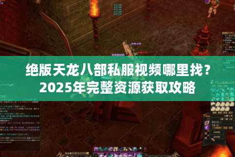 绝版天龙八部私服视频哪里找？2025年完整资源获取攻略