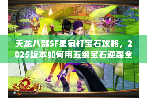 天龙八部SF星宿打宝石攻略，2025版本如何用五级宝石逆袭全服战力榜？