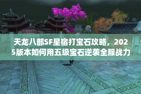 天龙八部SF星宿打宝石攻略，2025版本如何用五级宝石逆袭全服战力榜？