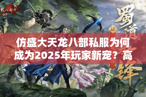 仿盛大天龙八部私服为何成为2025年玩家新宠？高爆率版本推荐