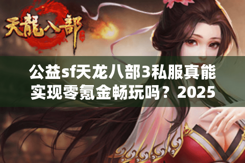 公益sf天龙八部3私服真能实现零氪金畅玩吗？2025实测避坑指南