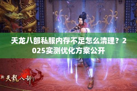 天龙八部私服内存不足怎么清理？2025实测优化方案公开