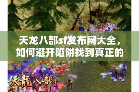 天龙八部sf发布网大全，如何避开陷阱找到真正的人气服？