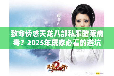 致命诱惑天龙八部私服暗藏病毒？2025年玩家必看的避坑指南
