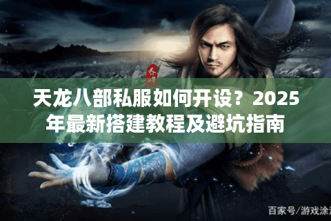 天龙八部私服如何开设？2025年最新搭建教程及避坑指南