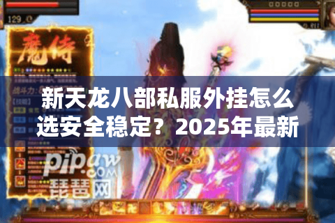 新天龙八部私服外挂怎么选安全稳定？2025年最新防封技巧揭秘