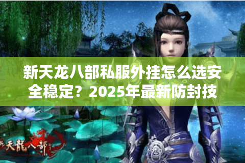 新天龙八部私服外挂怎么选安全稳定？2025年最新防封技巧揭秘