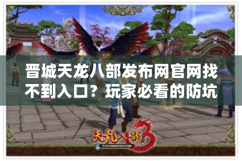 晋城天龙八部发布网官网找不到入口？玩家必看的防坑指南
