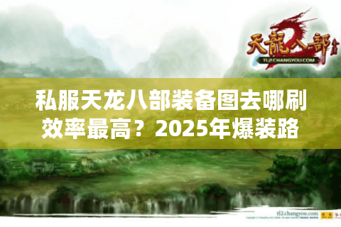 私服天龙八部装备图去哪刷效率最高？2025年爆装路线实测解析