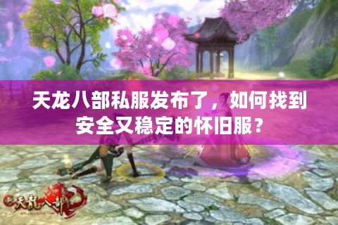 天龙八部私服发布了，如何找到安全又稳定的怀旧服？