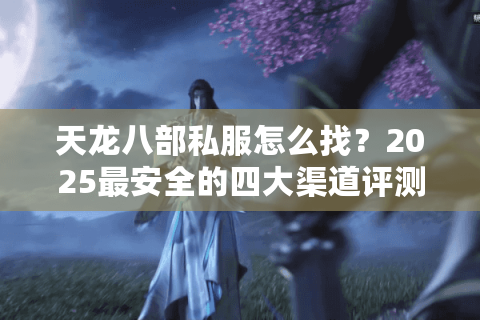 天龙八部私服怎么找？2025最安全的四大渠道评测
