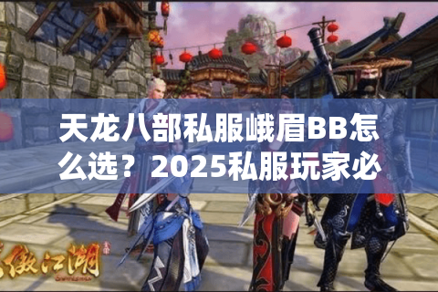 天龙八部私服峨眉BB怎么选？2025私服玩家必看保姆级指南
