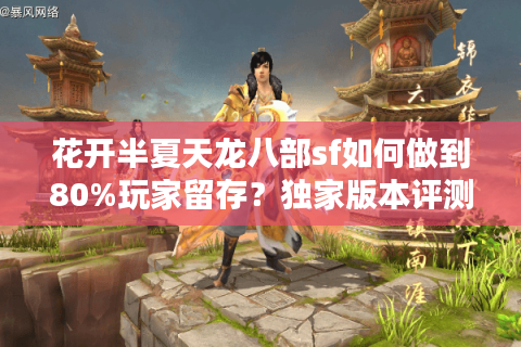 花开半夏天龙八部sf如何做到80%玩家留存？独家版本评测揭秘