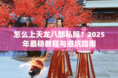 怎么上天龙八部私服？2025年最稳教程与避坑指南