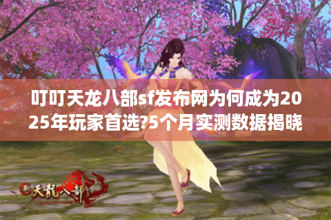 叮叮天龙八部sf发布网为何成为2025年玩家首选?5个月实测数据揭晓