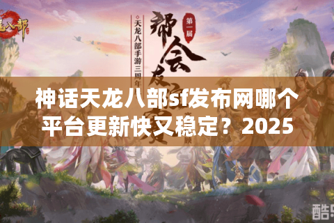 神话天龙八部sf发布网哪个平台更新快又稳定？2025实测数据揭秘