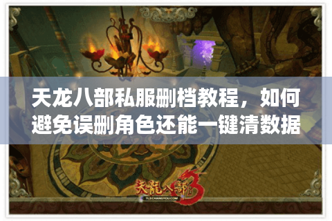 天龙八部私服删档教程，如何避免误删角色还能一键清数据？