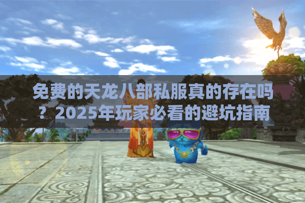 免费的天龙八部私服真的存在吗？2025年玩家必看的避坑指南