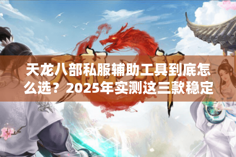 天龙八部私服辅助工具到底怎么选？2025年实测这三款稳定不封号