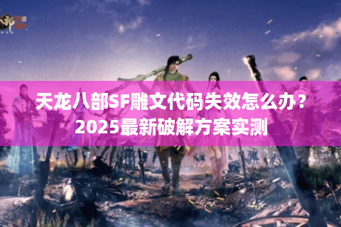 天龙八部SF雕文代码失效怎么办？2025最新破解方案实测