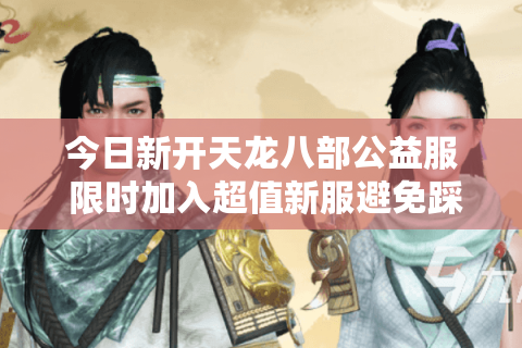 今日新开天龙八部公益服 限时加入超值新服避免踩坑