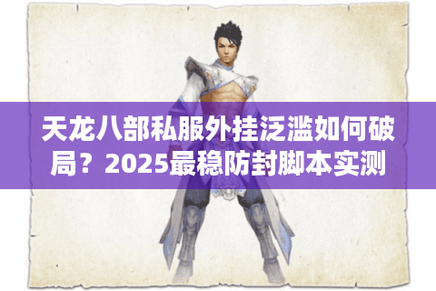 天龙八部私服外挂泛滥如何破局？2025最稳防封脚本实测