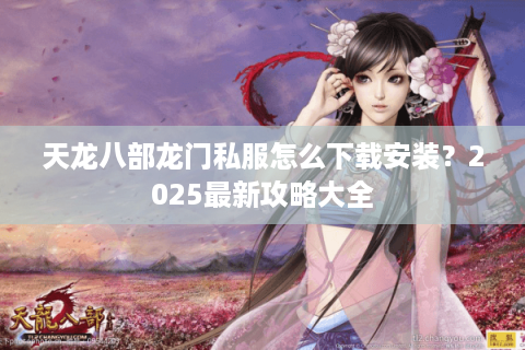天龙八部龙门私服怎么下载安装？2025最新攻略大全