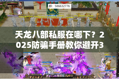 天龙八部私服在哪下？2025防骗手册教你避开30个假站陷阱