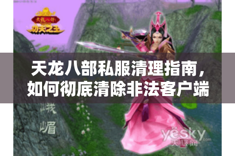 天龙八部私服清理指南，如何彻底清除非法客户端残留？