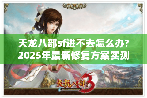 天龙八部sf进不去怎么办?2025年最新修复方案实测