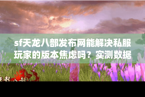 sf天龙八部发布网能解决私服玩家的版本焦虑吗？实测数据揭秘真相