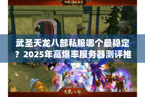 武圣天龙八部私服哪个最稳定？2025年高爆率服务器测评推荐