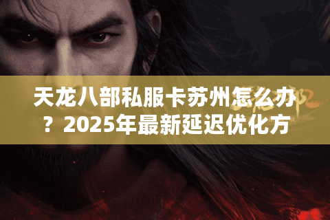 天龙八部私服卡苏州怎么办？2025年最新延迟优化方案实测