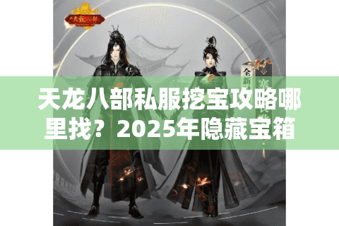 天龙八部私服挖宝攻略哪里找？2025年隐藏宝箱坐标全公开