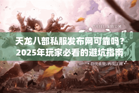 天龙八部私服发布网可靠吗？2025年玩家必看的避坑指南