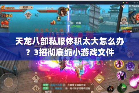 天龙八部私服体积太大怎么办？3招彻底缩小游戏文件