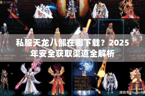 私服天龙八部在哪下载？2025年安全获取渠道全解析