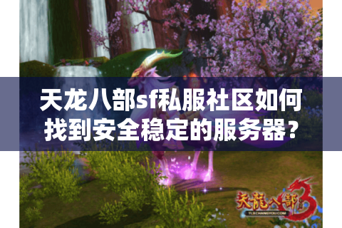 天龙八部sf私服社区如何找到安全稳定的服务器？2025实测避坑指南）