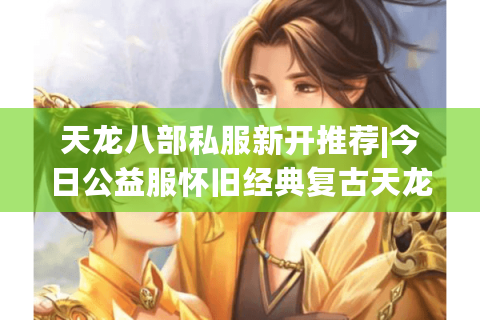 天龙八部私服新开推荐|今日公益服怀旧经典复古天龙sf发布网