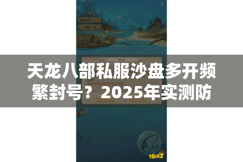 天龙八部私服沙盘多开频繁封号？2025年实测防封配置全解析