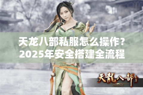 天龙八部私服怎么操作？2025年安全搭建全流程解析