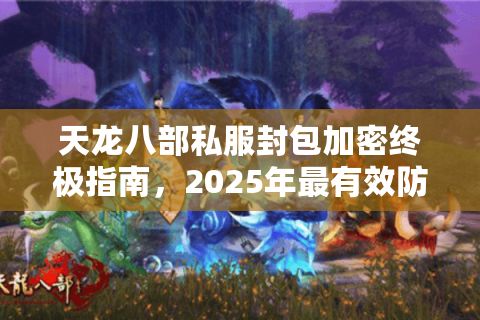 天龙八部私服封包加密终极指南，2025年最有效防破解方案