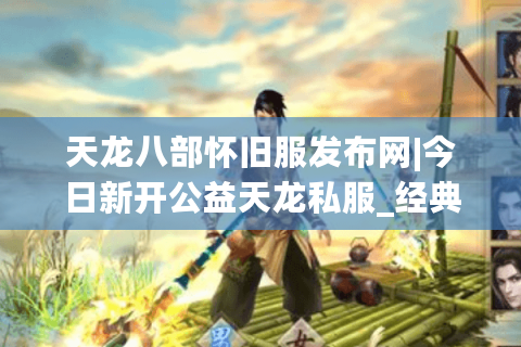 天龙八部怀旧服发布网|今日新开公益天龙私服_经典复古SF推荐